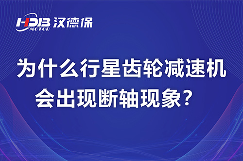漢德保電機(jī)解答，為什么行星齒輪減速機(jī)會(huì)出現(xiàn)斷軸現(xiàn)象？